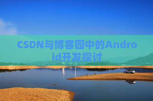 CSDN与博客园中的Android开发探讨
